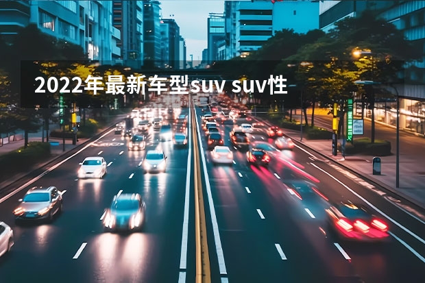 2022年最新车型suv suv性价比排行榜(2022建议买车suv排行榜)