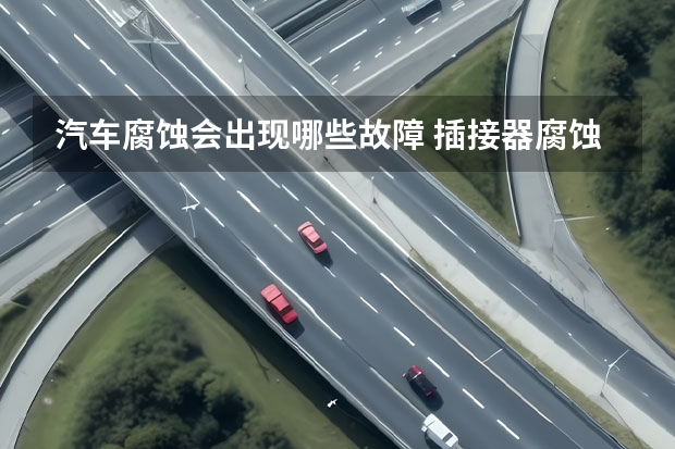 汽车腐蚀会出现哪些故障 插接器腐蚀会导致发动机电控系统间歇性故障吗?