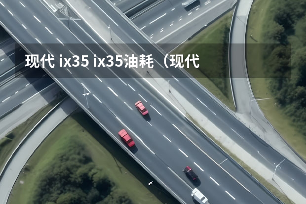 现代 ix35 ix35油耗（现代ix35耗油很厉害）