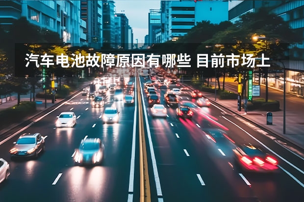 汽车电池故障原因有哪些 目前市场上的新能源汽车电池故障和变速器故障是什么原因呢?