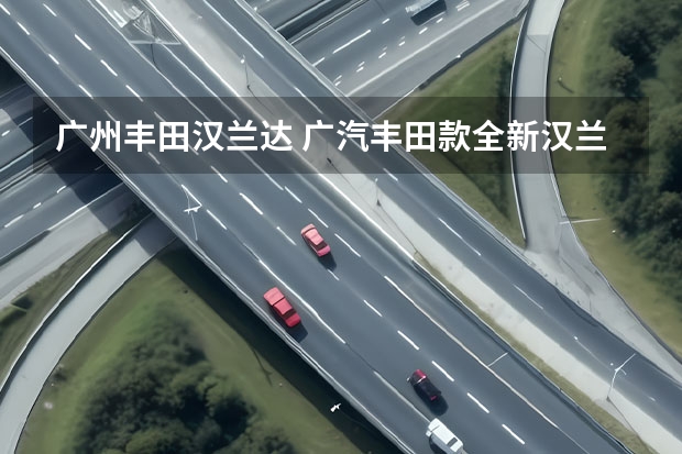 广州丰田汉兰达 广汽丰田款全新汉兰达怎么样?