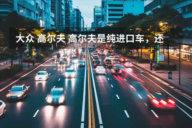 大众 高尔夫 高尔夫是纯进口车，还是合资车？