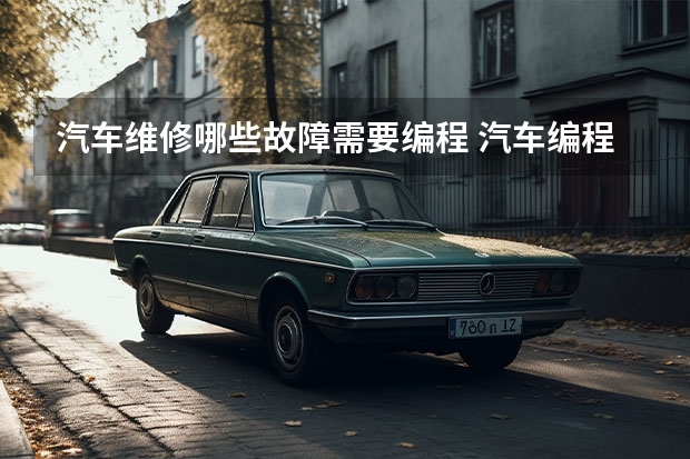 汽车维修哪些故障需要编程 汽车编程有必要吗?每次去保养车,4S店的维修人员都会告知汽车需编程了,有必要吗?