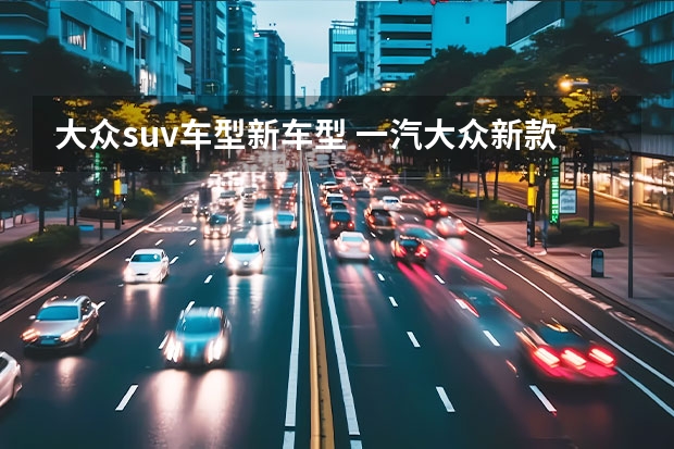 大众suv车型新车型 一汽大众新款suv车型