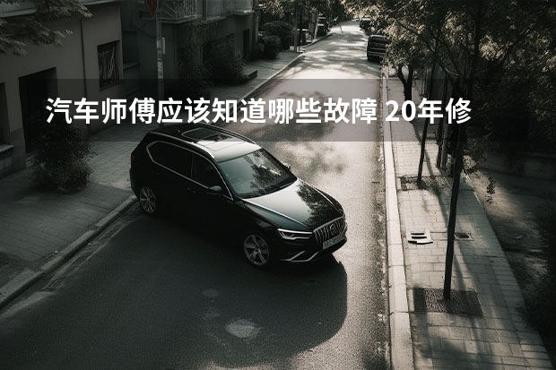 汽车师傅应该知道哪些故障 20年修车师傅解惑 你的汽车开着开着就会出现的9个故障