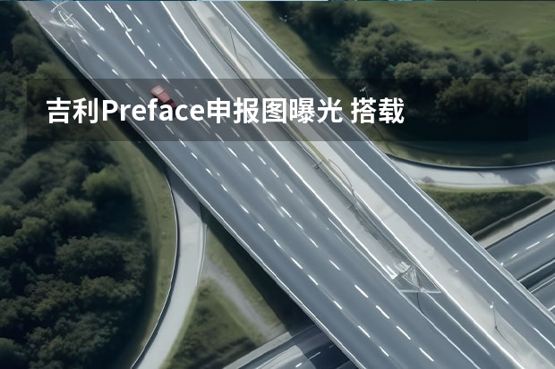 吉利Preface申报图曝光 搭载1.8T+7DCT
