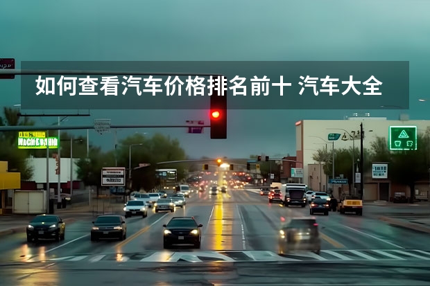 如何查看汽车价格排名前十 汽车大全品牌排行榜前十名(汽车品牌销量排行榜前十名?)