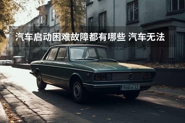汽车启动困难故障都有哪些 汽车无法启动是有什么原因?