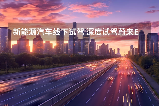 新能源汽车线下试驾 深度试驾蔚来ET5：它打破了我对国产纯电动车的认知