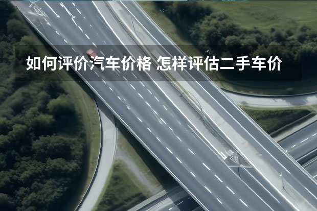 如何评价汽车价格 怎样评估二手车价值?如何评估?
