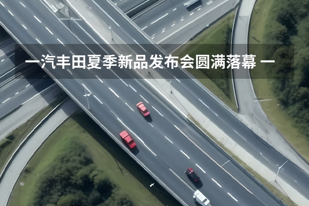 一汽丰田夏季新品发布会圆满落幕 一汽