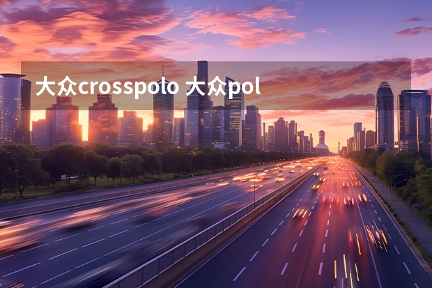 大众crosspolo 大众polocross和polo的区别