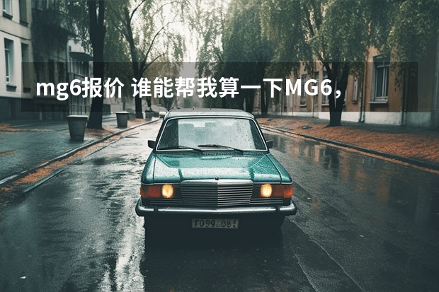 mg6报价 谁能帮我算一下MG6,12-88万,首付百分之30,加上所有必要的费用要多少钱?余款分期三年,月供多少钱?