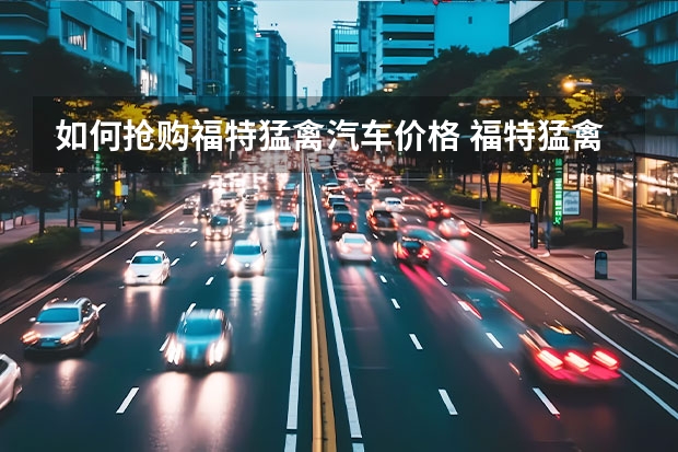 如何抢购福特猛禽汽车价格 福特猛禽排量多少钱 猛禽6.2排量价格