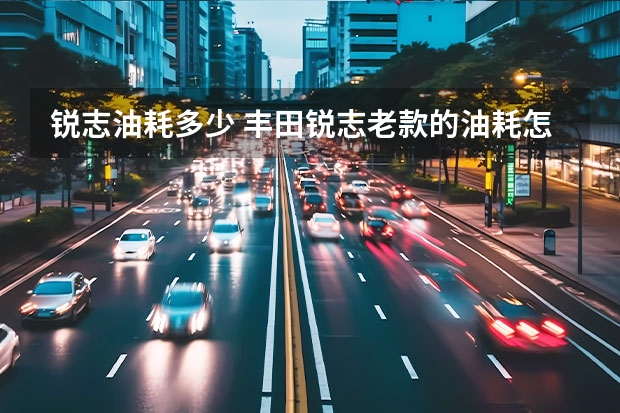 锐志油耗多少 丰田锐志老款的油耗怎么样,油耗高吗。百公里油耗大概多少。