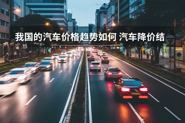 我国的汽车价格趋势如何 汽车降价结束后会出现怎样的价格趋势呢？