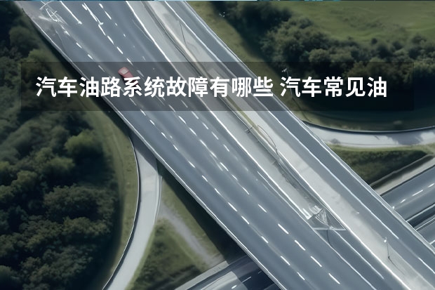 汽车油路系统故障有哪些 汽车常见油路故障有哪些?