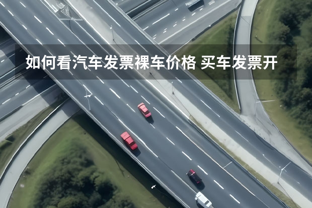 如何看汽车发票裸车价格 买车发票开的是裸车价还是优惠后的价格
