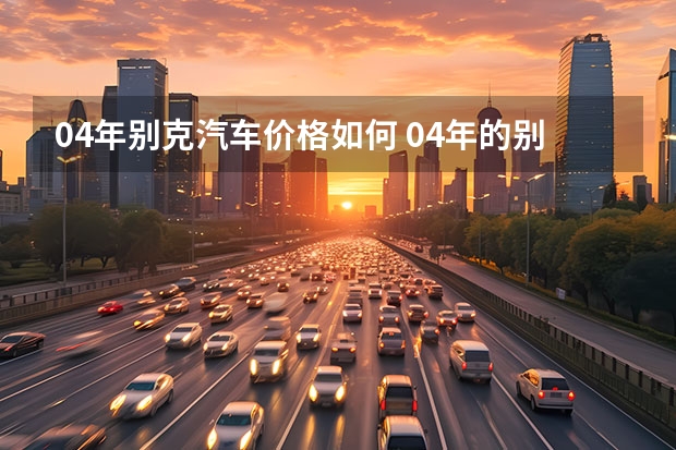 04年别克汽车价格如何 04年的别克君威车20万公里还有价值吗