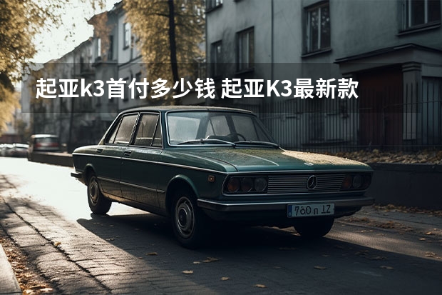 起亚k3首付多少钱 起亚K3最新款成交价格最低是多少钱?起亚K3价格