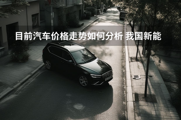 目前汽车价格走势如何分析 我国新能源汽车行业现状及趋势分析