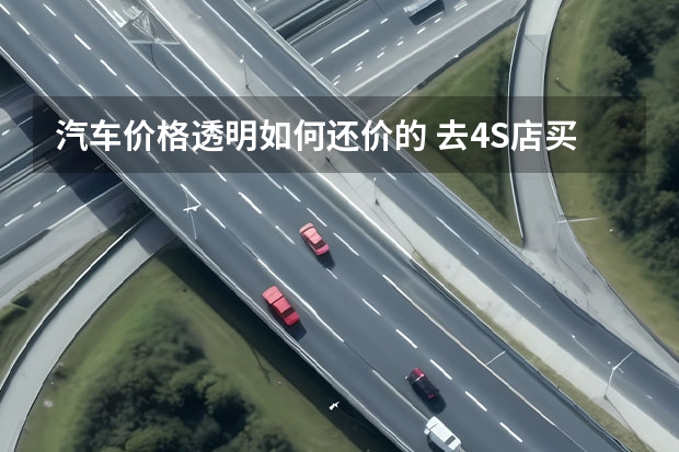 汽车价格透明如何还价的 去4S店买车，怎么谈价格？