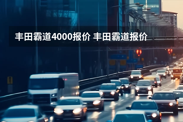 丰田霸道4000报价 丰田霸道报价是多少？目前值得入手么？
