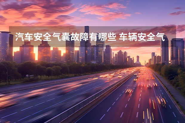 汽车安全气囊故障有哪些 车辆安全气囊报警灯亮，故障原因可能是什么?