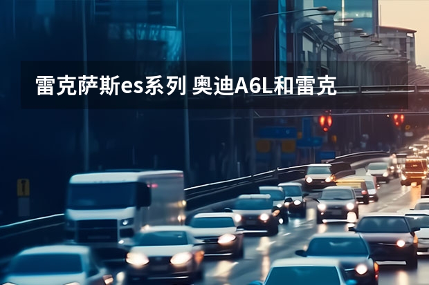 雷克萨斯es系列 奥迪A6L和雷克萨斯ES300H各自的特点是什么?