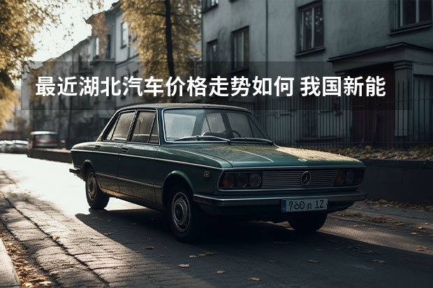 最近湖北汽车价格走势如何 我国新能源汽车行业现状及趋势分析