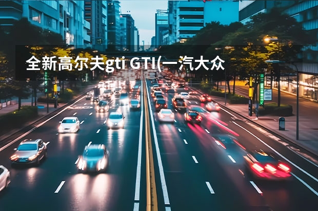 全新高尔夫gti GTI(一汽大众汽车品牌)详细资料大全