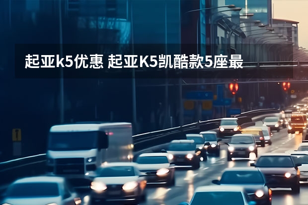 起亚k5优惠 起亚K5凯酷款5座最低多少钱？起亚K5凯酷优惠价