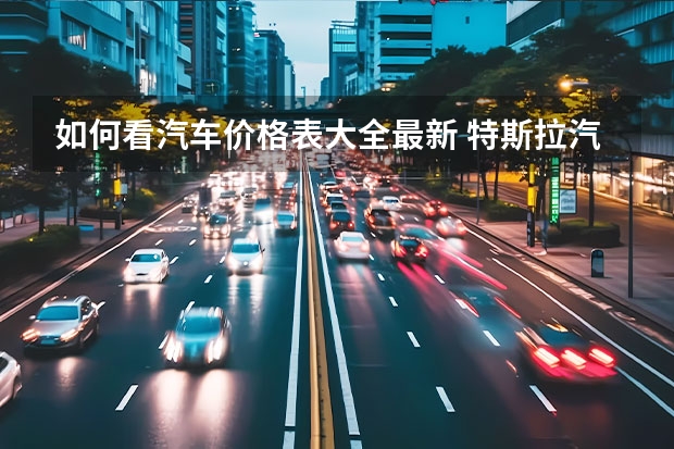 如何看汽车价格表大全最新 特斯拉汽车价格表