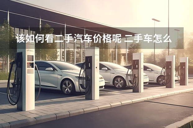 该如何看二手汽车价格呢 二手车怎么评估价格怎么评估二手车价格?