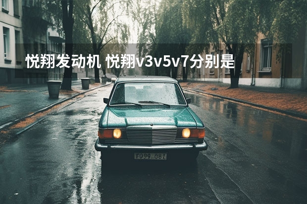悦翔发动机 悦翔v3v5v7分别是什么发动机和变速箱?