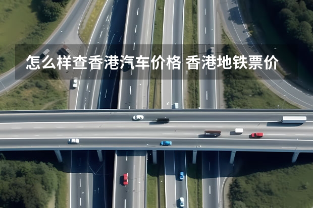 怎么样查香港汽车价格 香港地铁票价怎么查询香港地铁票价查询方法