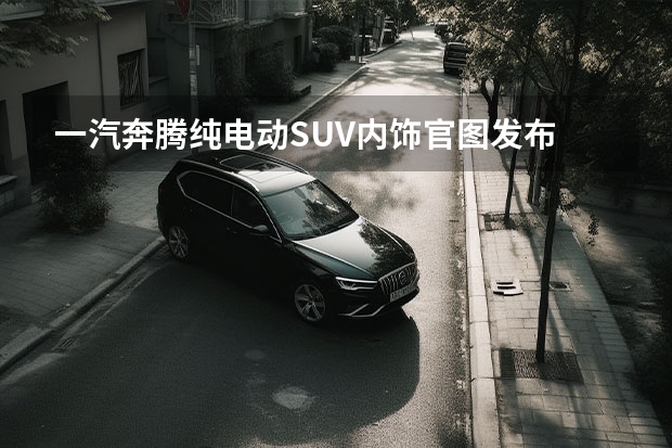 一汽奔腾纯电动SUV内饰官图发布 内饰升级明显