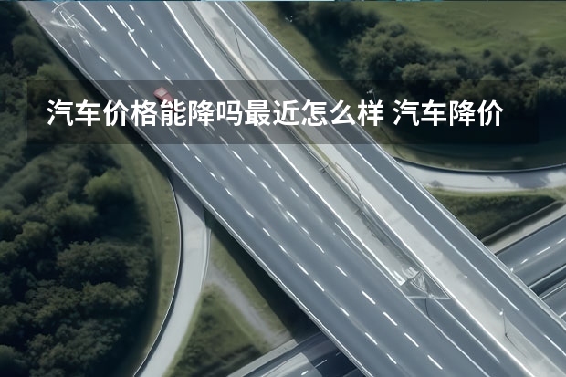 汽车价格能降吗最近怎么样 汽车降价后会涨回去吗?