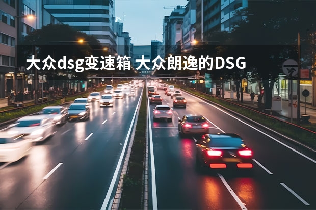 大众dsg变速箱 大众朗逸的DSG双离合变速箱好用吗？在质量如何？谢谢！