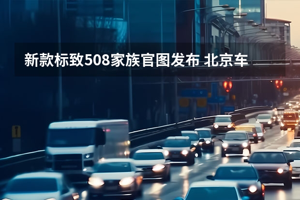 新款标致508家族官图发布 北京车展首发/年内国产