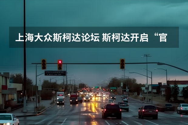 上海大众斯柯达论坛 斯柯达开启“官降”，为什么老司机却都在说：大众正在“毁了”斯柯达？