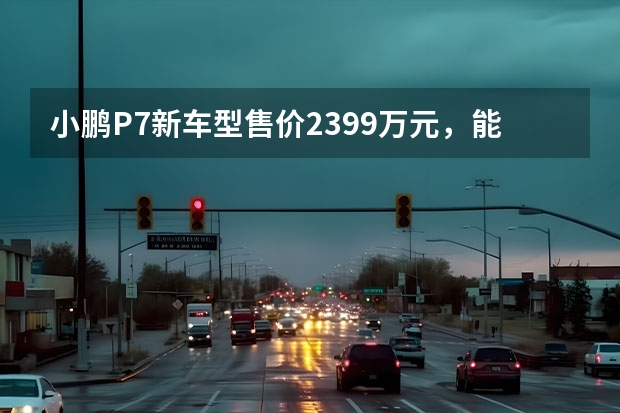 小鹏P7新车型售价23.99万元，能否撼动特斯拉地位？