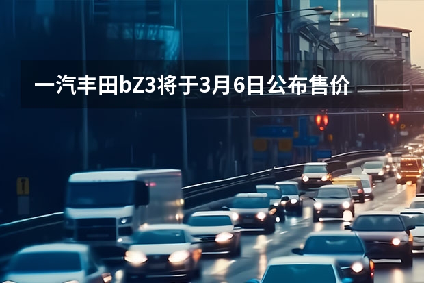 一汽丰田bZ3将于3月6日公布售价 大众新款速腾/宝来将于6月28日上市