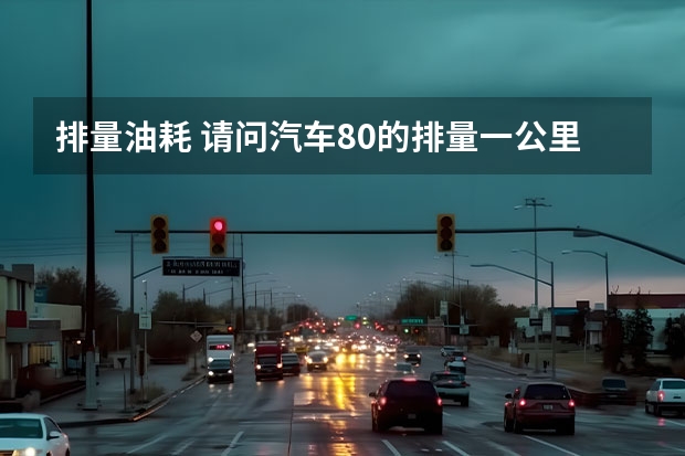 排量油耗 请问汽车8.0的排量一公里需要多少油耗？