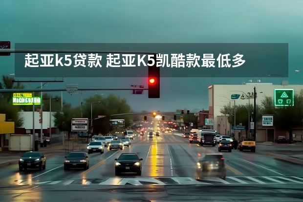 起亚k5贷款 起亚K5凯酷款最低多少钱可以落地？起亚K5凯酷价格