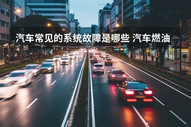 汽车常见的系统故障是哪些 汽车燃油系统常见的故障有什么?