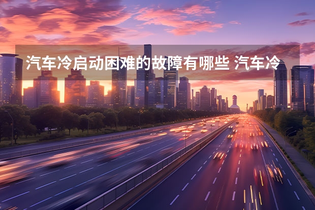 汽车冷启动困难的故障有哪些 汽车冷车启动困难什么原因