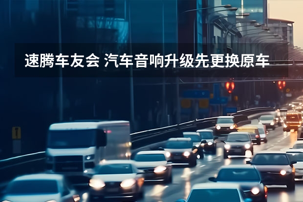 速腾车友会 汽车音响升级先更换原车喇叭还是先加装DSP功放?同样预算情况下,二选一哪个效果好(20款速腾)