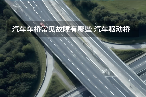 汽车车桥常见故障有哪些 汽车驱动桥发出嘎吱嘎吱的响声是什么情况?