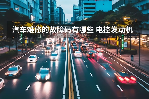汽车难修的故障码有哪些 电控发动机中,发动机故障码常见会有哪些?